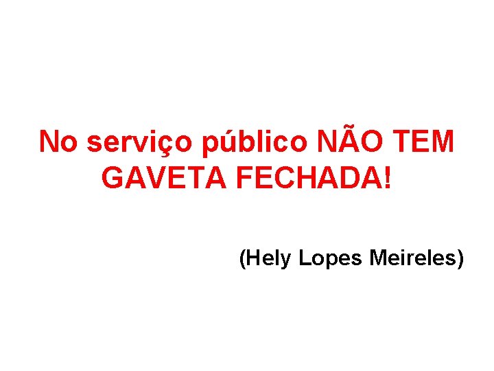 No serviço público NÃO TEM GAVETA FECHADA! (Hely Lopes Meireles) No serviço público NÃO TEM GAVETA FECHADA! (Hely Lopes Meireles)