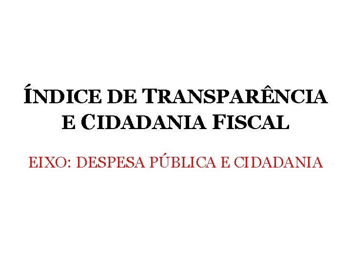 ÍNDICE DE TRANSPARÊNCIA E CIDADANIA FISCAL EIXO: DESPESA PÚBLICA E CIDADANIA ÍNDICE DE TRANSPARÊNCIA E CIDADANIA FISCAL EIXO: DESPESA PÚBLICA E CIDADANIA