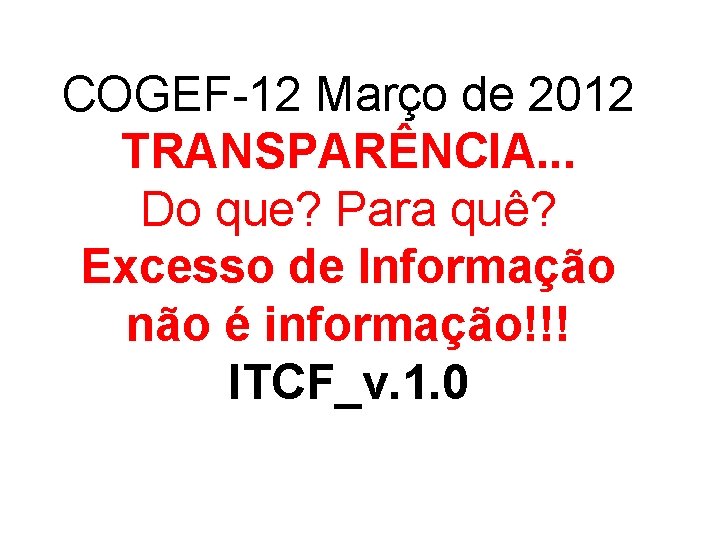 COGEF-12 Março de 2012 TRANSPARÊNCIA. . . Do que? Para quê? Excesso de Informação COGEF-12 Março de 2012 TRANSPARÊNCIA. . . Do que? Para quê? Excesso de Informação