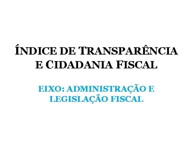 ÍNDICE DE TRANSPARÊNCIA E CIDADANIA FISCAL EIXO: ADMINISTRAÇÃO E LEGISLAÇÃO FISCAL ÍNDICE DE TRANSPARÊNCIA E CIDADANIA FISCAL EIXO: ADMINISTRAÇÃO E LEGISLAÇÃO FISCAL