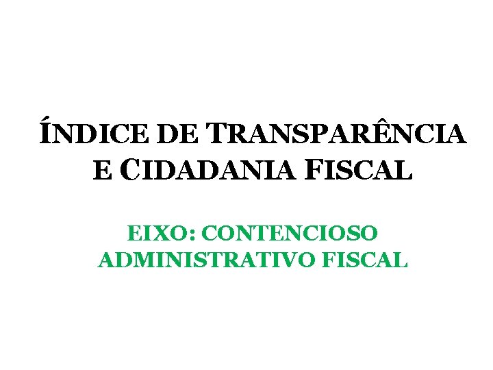 ÍNDICE DE TRANSPARÊNCIA E CIDADANIA FISCAL EIXO: CONTENCIOSO ADMINISTRATIVO FISCAL ÍNDICE DE TRANSPARÊNCIA E CIDADANIA FISCAL EIXO: CONTENCIOSO ADMINISTRATIVO FISCAL
