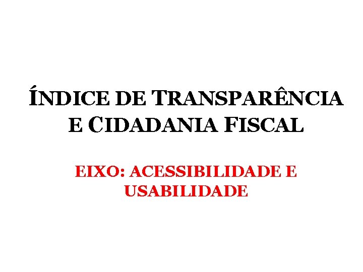ÍNDICE DE TRANSPARÊNCIA E CIDADANIA FISCAL EIXO: ACESSIBILIDADE E USABILIDADE ÍNDICE DE TRANSPARÊNCIA E CIDADANIA FISCAL EIXO: ACESSIBILIDADE E USABILIDADE