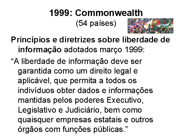 1999: Commonwealth (54 países) Princípios e diretrizes sobre liberdade de informação adotados março 1999: 1999: Commonwealth (54 países) Princípios e diretrizes sobre liberdade de informação adotados março 1999: