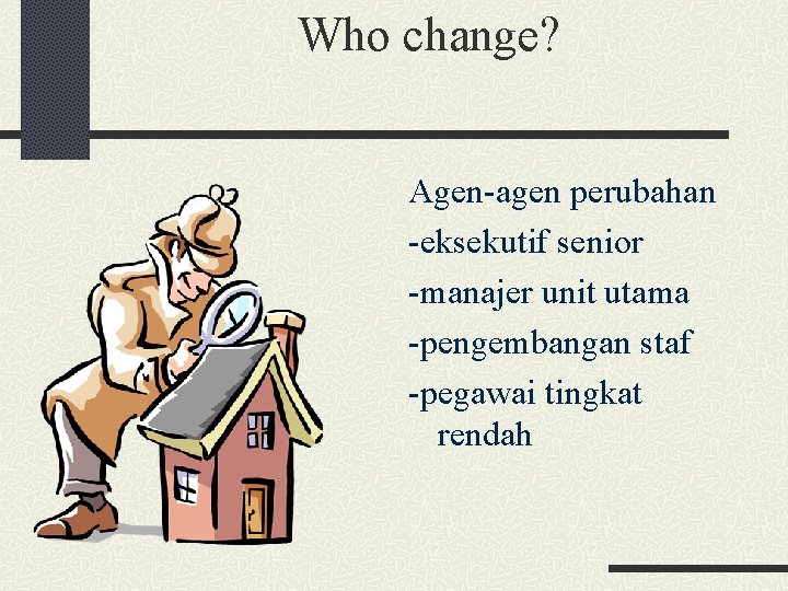 Who change? Agen-agen perubahan -eksekutif senior -manajer unit utama -pengembangan staf -pegawai tingkat rendah