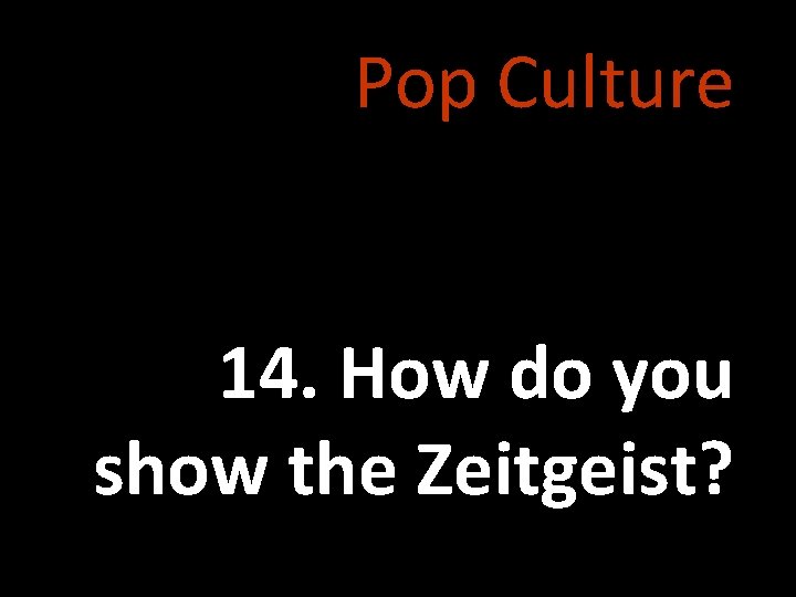 Pop Culture 14. How do you show the Zeitgeist? 