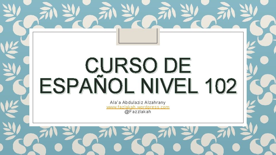 CURSO DE ESPAÑOL NIVEL 102 Ala’a Abdulaziz Alzahrany www. fazlakah. wordpress. com @Fazzlakah 