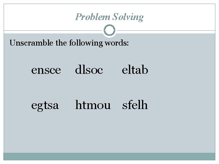 Problem Solving Unscramble the following words: ensce dlsoc eltab egtsa htmou sfelh 