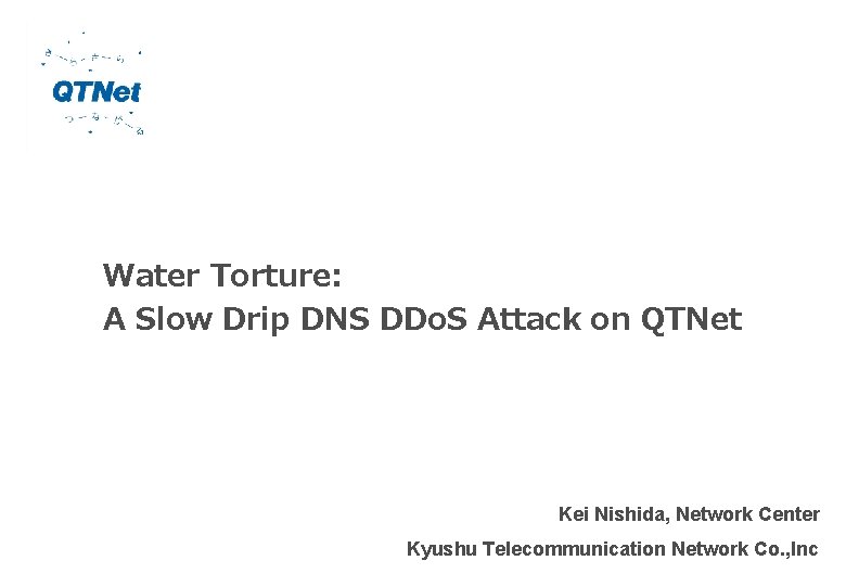 Water Torture: A Slow Drip DNS DDo. S Attack on QTNet Kei Nishida, Network