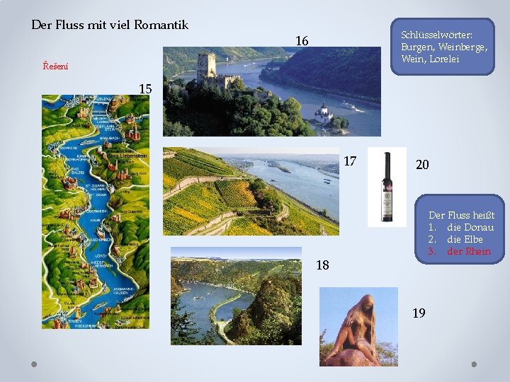 Der Fluss mit viel Romantik Schlüsselwörter: Burgen, Weinberge, Wein, Lorelei 16 Řešení 15 17