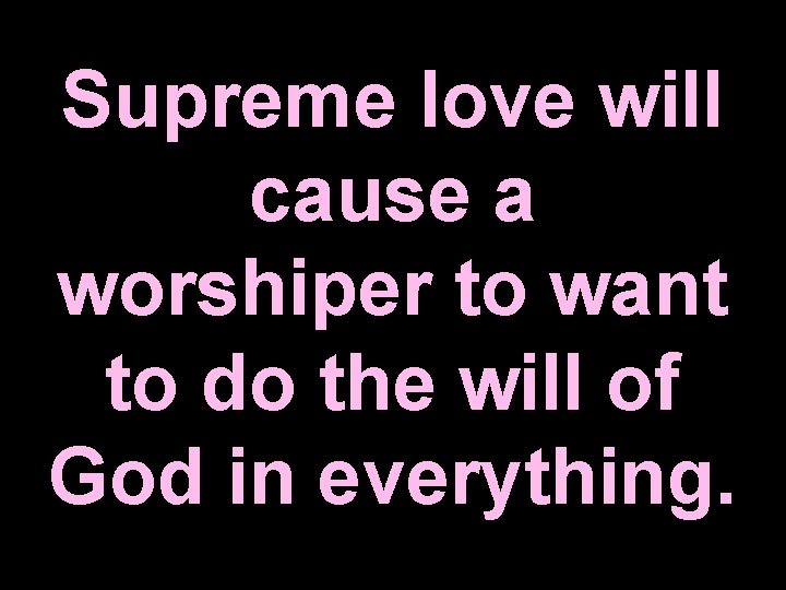 Supreme love will cause a worshiper to want to do the will of God