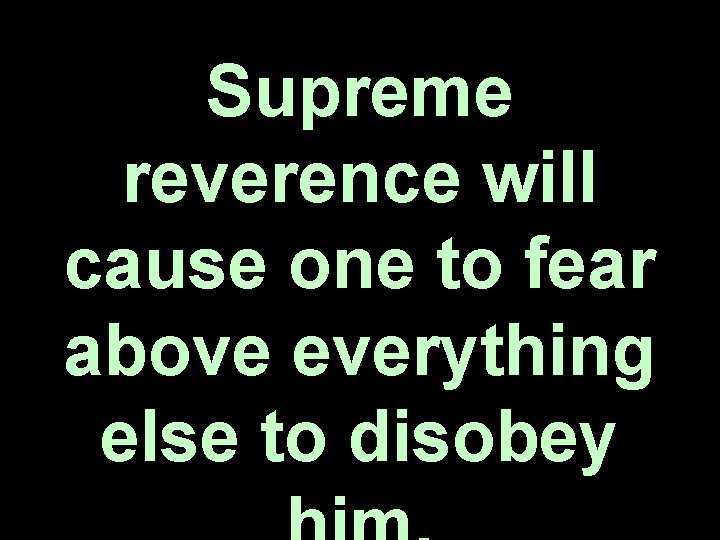 Supreme reverence will cause one to fear above everything else to disobey 