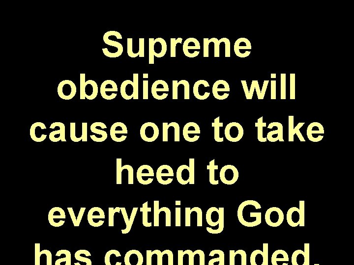 Supreme obedience will cause one to take heed to everything God 