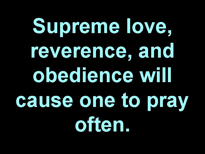 Supreme love, reverence, and obedience will cause one to pray often. 