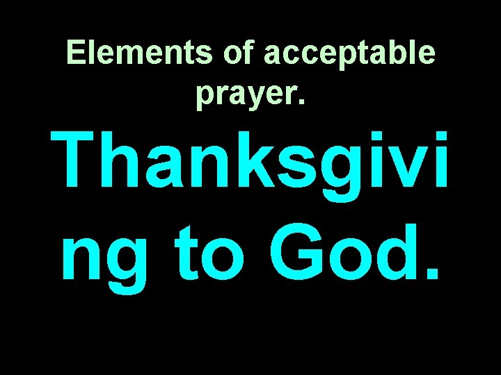 Elements of acceptable prayer. Thanksgivi ng to God. 