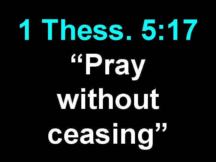 1 Thess. 5: 17 “Pray without ceasing” 