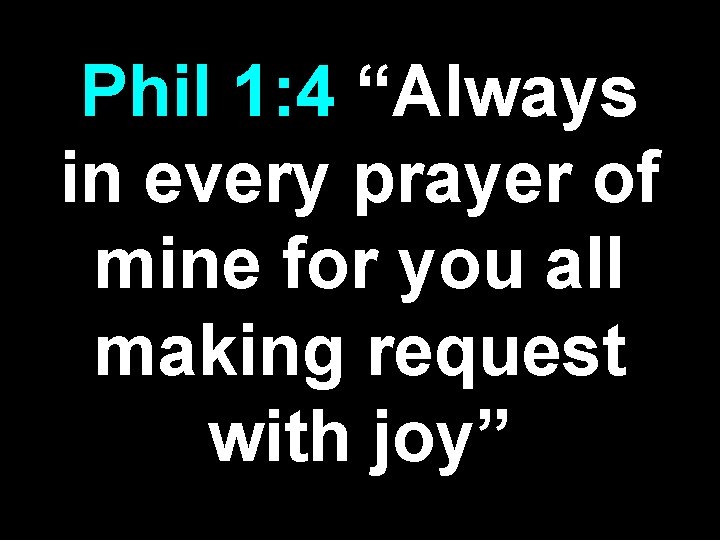 Phil 1: 4 “Always in every prayer of mine for you all making request