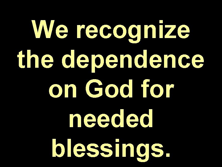 We recognize the dependence on God for needed blessings. 