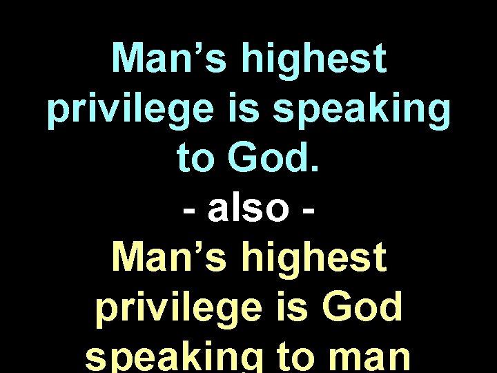 Man’s highest privilege is speaking to God. - also Man’s highest privilege is God