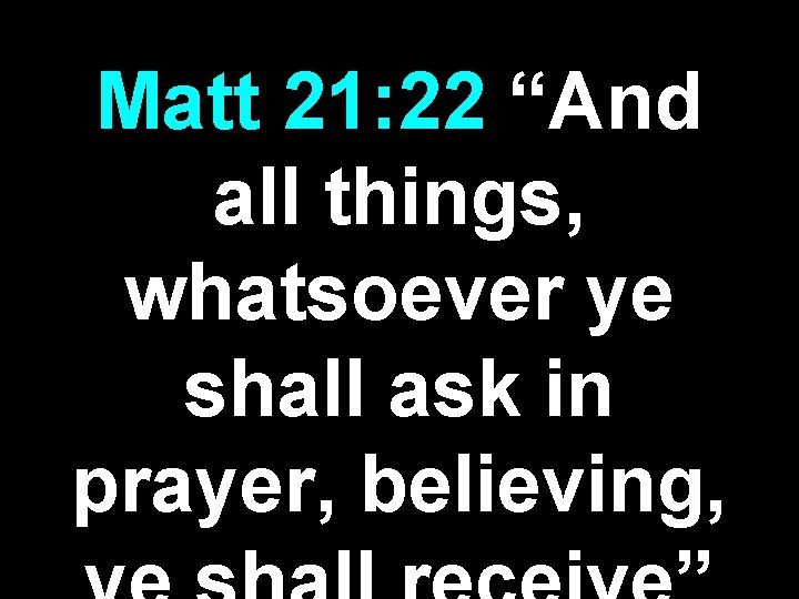 Matt 21: 22 “And all things, whatsoever ye shall ask in prayer, believing, 