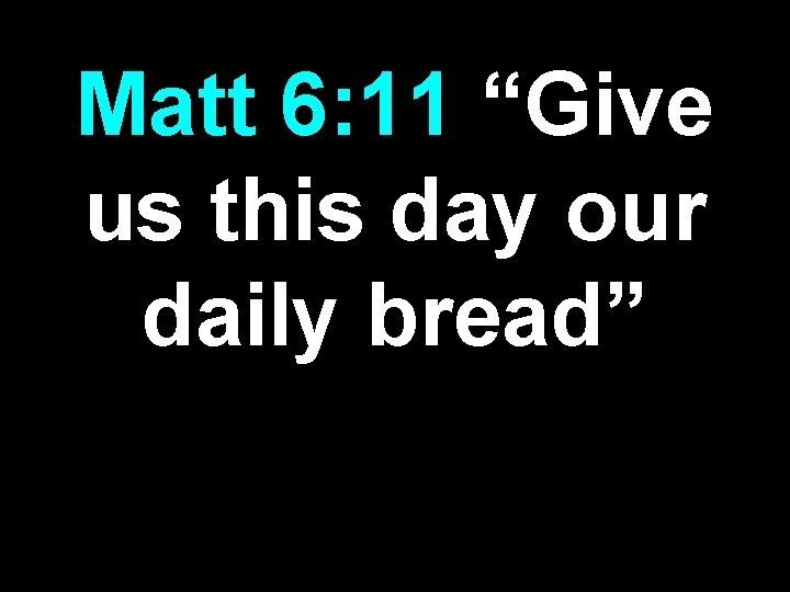 Matt 6: 11 “Give us this day our daily bread” 