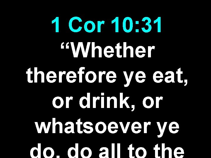 1 Cor 10: 31 “Whetherefore ye eat, or drink, or whatsoever ye 