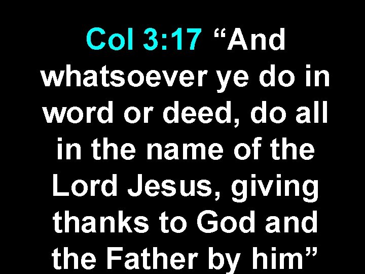 Col 3: 17 “And whatsoever ye do in word or deed, do all in