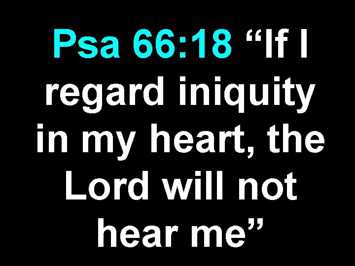 Psa 66: 18 “If I regard iniquity in my heart, the Lord will not