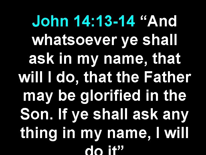 John 14: 13 -14 “And whatsoever ye shall ask in my name, that will