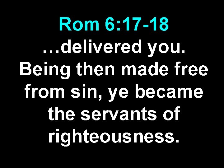 Rom 6: 17 -18 …delivered you. Being then made free from sin, ye became