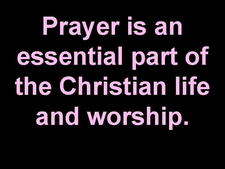 Prayer is an essential part of the Christian life and worship. 