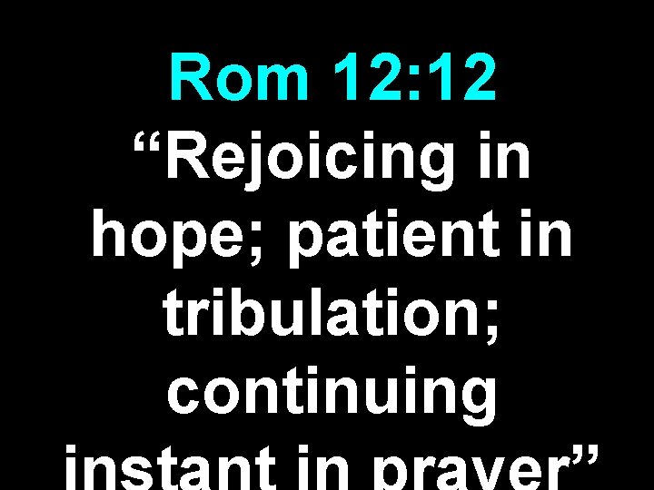 Rom 12: 12 “Rejoicing in hope; patient in tribulation; continuing 
