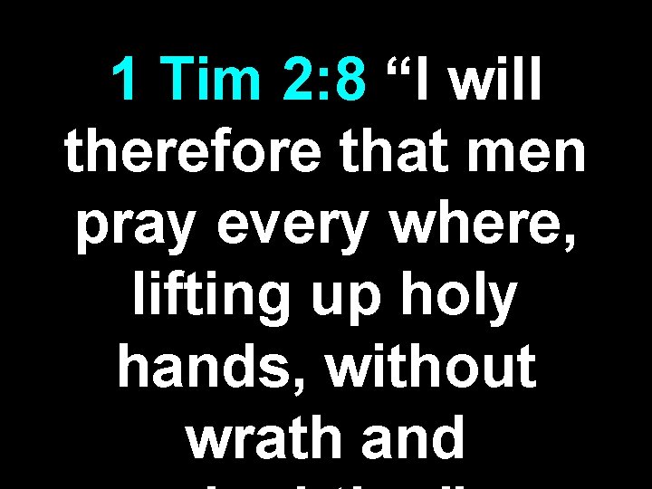 1 Tim 2: 8 “I will therefore that men pray every where, lifting up