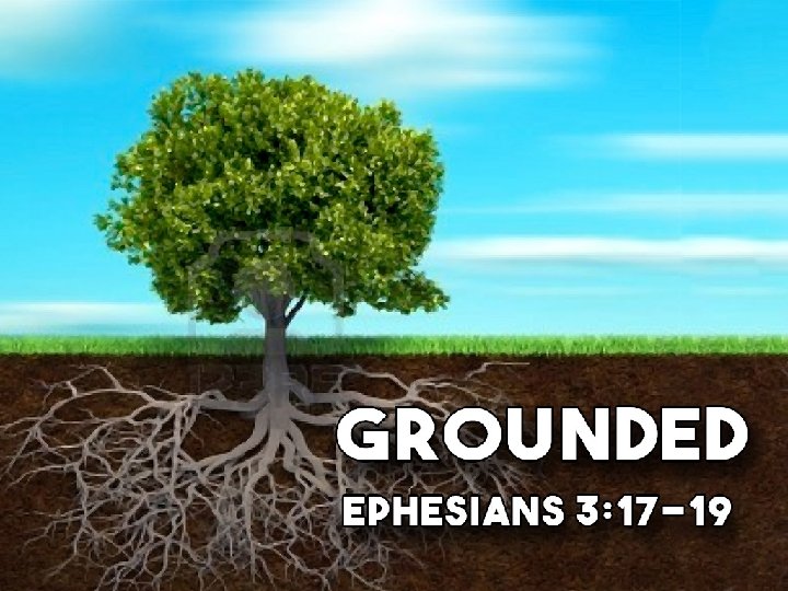 Grounded Ephesians 3: 17 -19 Grounded Ephesians 3: 17 -19