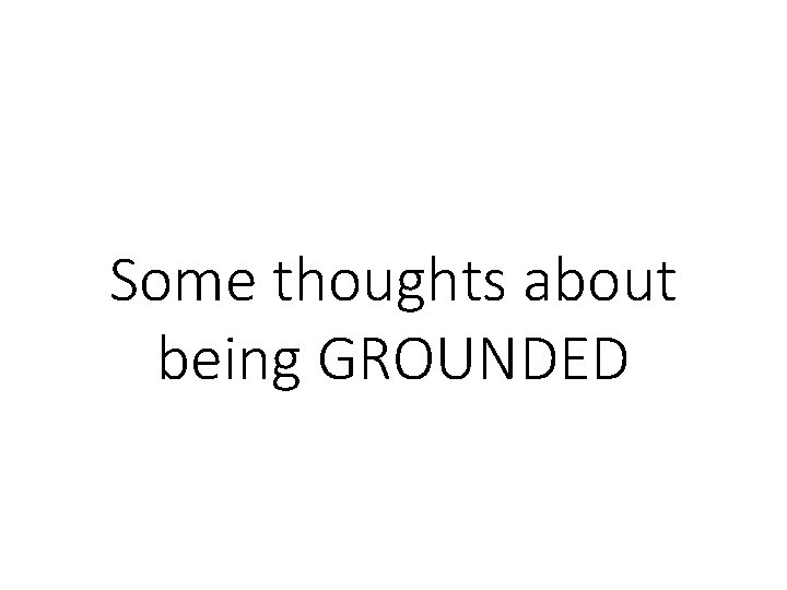 Some thoughts about being GROUNDED Some thoughts about being GROUNDED