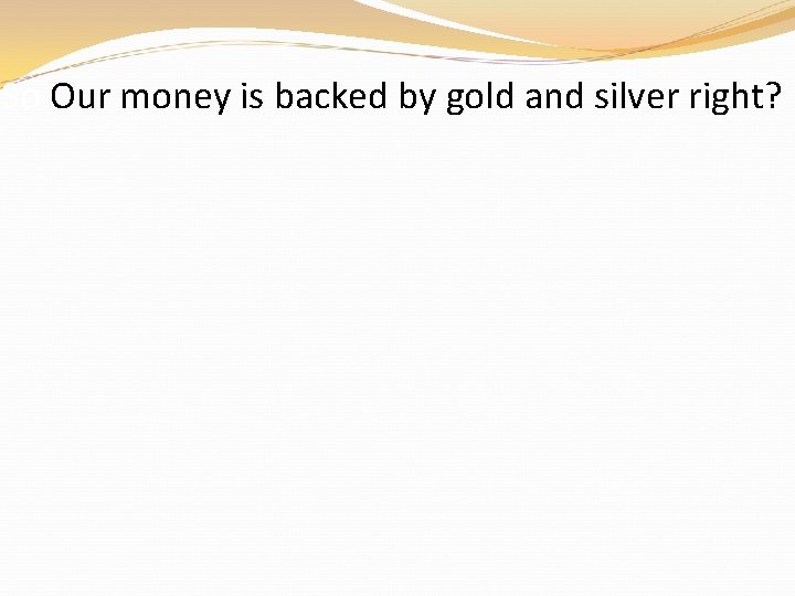 So Our money is backed by gold and silver right? So Our money is backed by gold and silver right?
