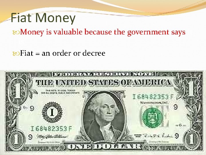 Fiat Money is valuable because the government says it is Fiat = an order Fiat Money is valuable because the government says it is Fiat = an order