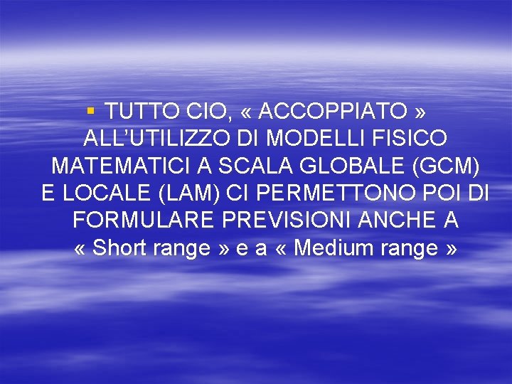 § TUTTO CIO, « ACCOPPIATO » ALL’UTILIZZO DI MODELLI FISICO MATEMATICI A SCALA GLOBALE § TUTTO CIO, « ACCOPPIATO » ALL’UTILIZZO DI MODELLI FISICO MATEMATICI A SCALA GLOBALE
