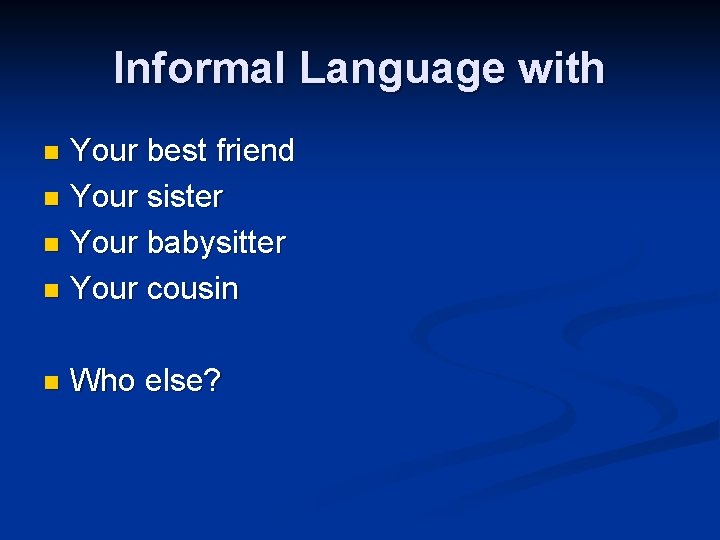 Informal Language with Your best friend n Your sister n Your babysitter n Your