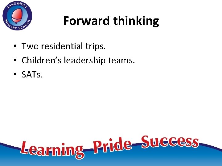 Forward thinking • Two residential trips. • Children’s leadership teams. • SATs. 