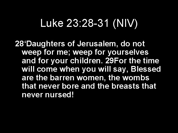 Luke 23: 28 -31 (NIV) 28‘Daughters of Jerusalem, do not weep for me; weep