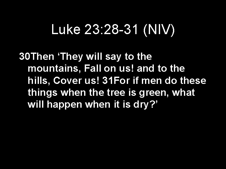 Luke 23: 28 -31 (NIV) 30 Then ‘They will say to the mountains, Fall