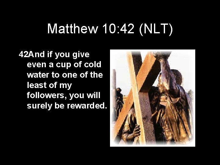 Matthew 10: 42 (NLT) 42 And if you give even a cup of cold