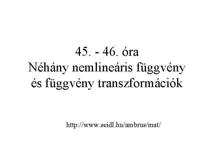 45. - 46. óra Néhány nemlineáris függvény és függvény transzformációk http: //www. seidl. hu/ambrus/mat/