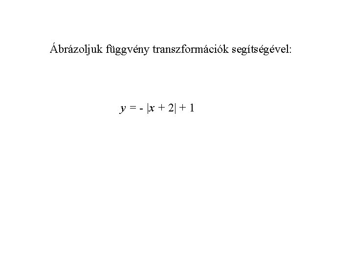 Ábrázoljuk függvény transzformációk segítségével: y = - |x + 2| + 1 