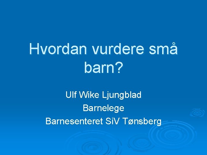 Hvordan vurdere små barn? Ulf Wike Ljungblad Barnelege Barnesenteret Si. V Tønsberg 