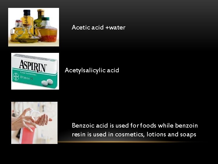 Acetic acid +water Acetylsalicylic acid Benzoic acid is used for foods while benzoin resin