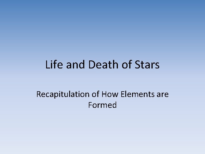 Life and Death of Stars Recapitulation of How Elements are Formed 