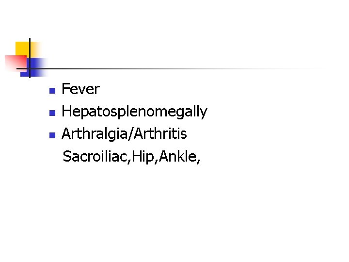 n n n Fever Hepatosplenomegally Arthralgia/Arthritis Sacroiliac, Hip, Ankle, n n n Fever Hepatosplenomegally Arthralgia/Arthritis Sacroiliac, Hip, Ankle,