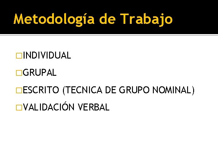 Metodología de Trabajo �INDIVIDUAL �GRUPAL �ESCRITO (TECNICA DE GRUPO NOMINAL) �VALIDACIÓN VERBAL 