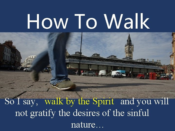 How To Walk So I say, walk by the Spirit and you will not